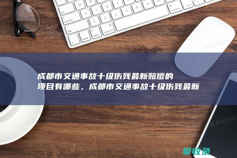 成都市交通事故十级伤残最新赔偿的项目有哪些，成都市交通事故十级伤残最新赔偿多少钱