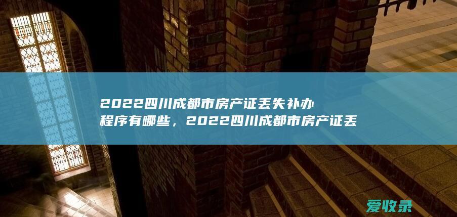 2022四川成都市房产证丢失补办程序有哪些，2022四川成都市房产证丢失补办流程包括哪些