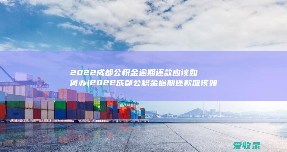 2022成都公积金逾期还款应该如何办(2022成都公积金逾期还款应该如何办理)