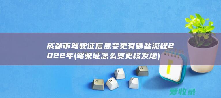 成都市驾驶证信息变更有哪些流程2022年(驾驶证怎么变更核发地)