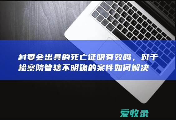 村委会出具的死亡证明有效吗，对于检察院管辖不明确的案件如何解决