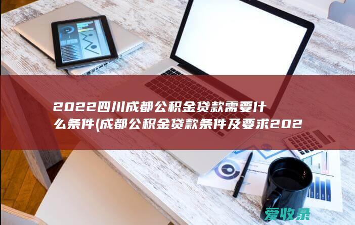 2022四川成都公积金贷款需要什么条件(成都公积金贷款条件及要求2020)