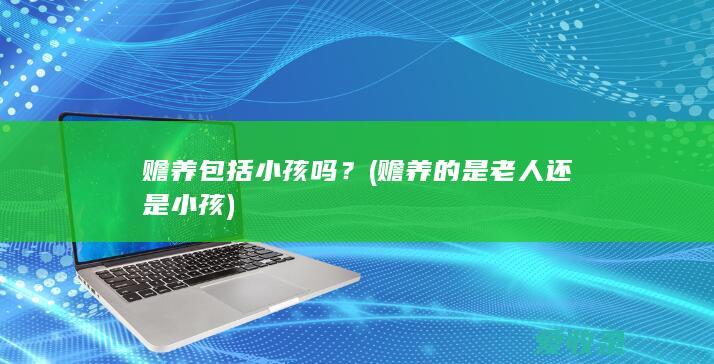 赡养包括小孩吗？(赡养的是老人还是小孩)