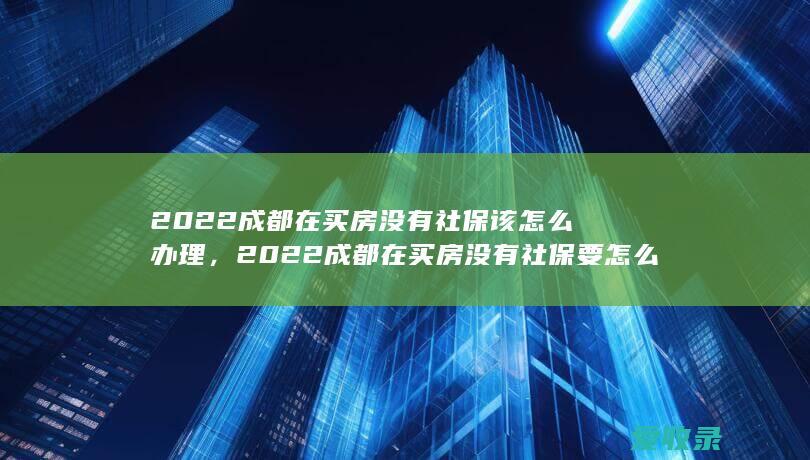 2022成都在买房没有社保该怎么办理，2022成都在买房没有社保要怎么办理