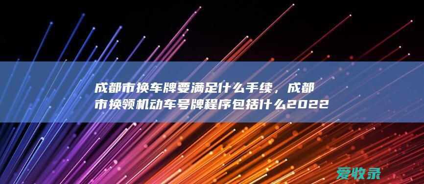 成都市换车牌要满足什么手续，成都市换领机动车号牌程序包括什么2022