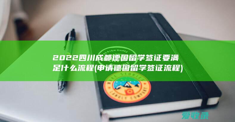 2022四川成都德国留学签证要满足什么流程(申请德国留学签证流程)