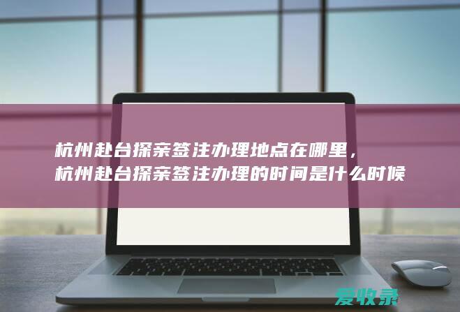 杭州赴台探亲签注办理地点在哪里，杭州赴台探亲签注办理的时间是什么时候