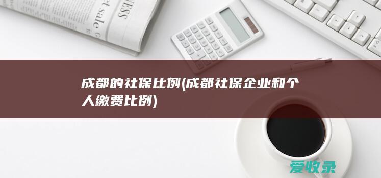 成都的社保比例(成都社保企业和个人缴费比例)