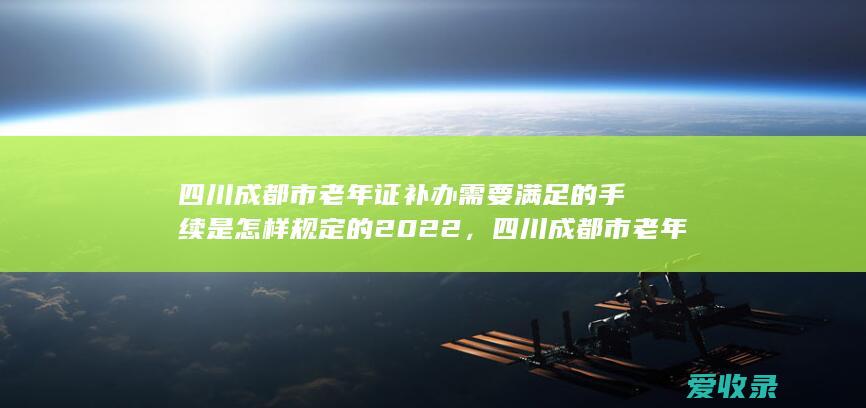 四川成都市老年证补办需要满足的手续是怎样规定的2022，四川成都市老年证补办需要什么程序