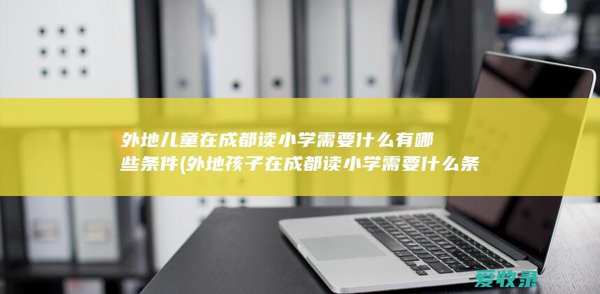 外地儿童在成都读小学需要什么有哪些条件(外地孩子在成都读小学需要什么条件)