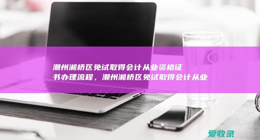 潮州湘桥区免试取得会计从业资格证书办理流程，潮州湘桥区免试取得会计从业资格证书办理有哪些要求