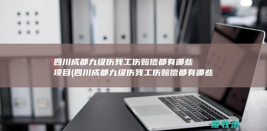 四川成都九级伤残工伤赔偿都有哪些项目(四川成都九级伤残工伤赔偿都有哪些项目啊)