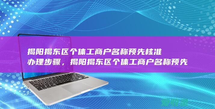 揭阳揭东区个体工商户名称预先核准办理步骤，揭阳揭东区个体工商户名称预先核准办理怎么申请