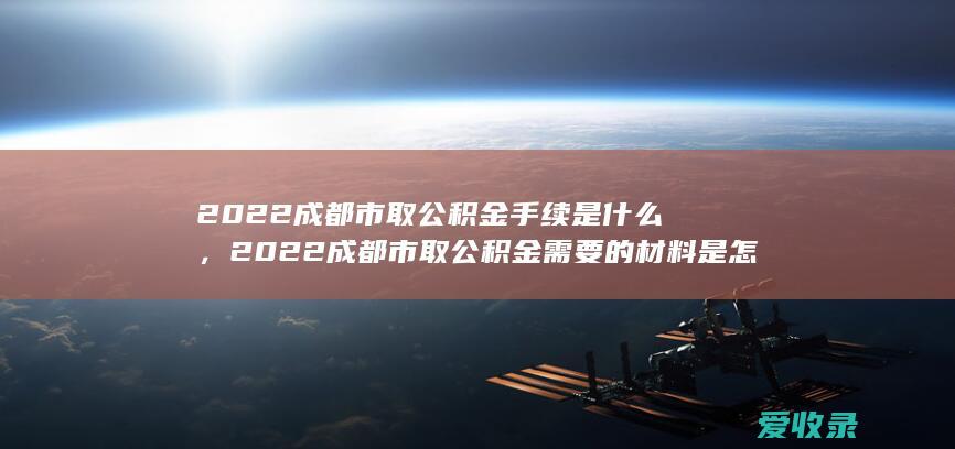 2022成都市取公积金手续是什么，2022成都市取公积金需要的材料是怎样规定的