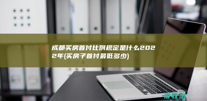 成都买房首付比例规定是什么2022年(买房子首付最低多少)