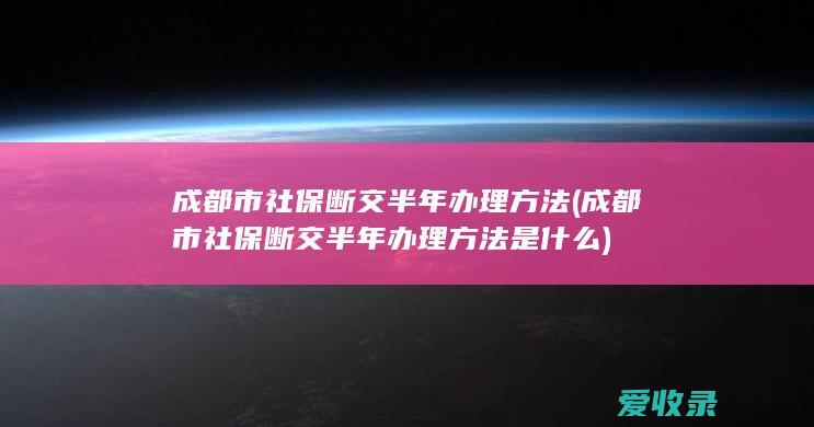 成都市社保断交半年办理方法(成都市社保断交半年办理方法是什么)