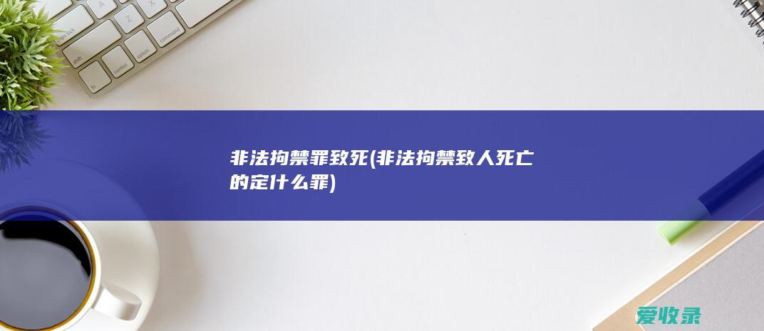 非法拘禁罪致死(非法拘禁致人死亡的定什么罪)