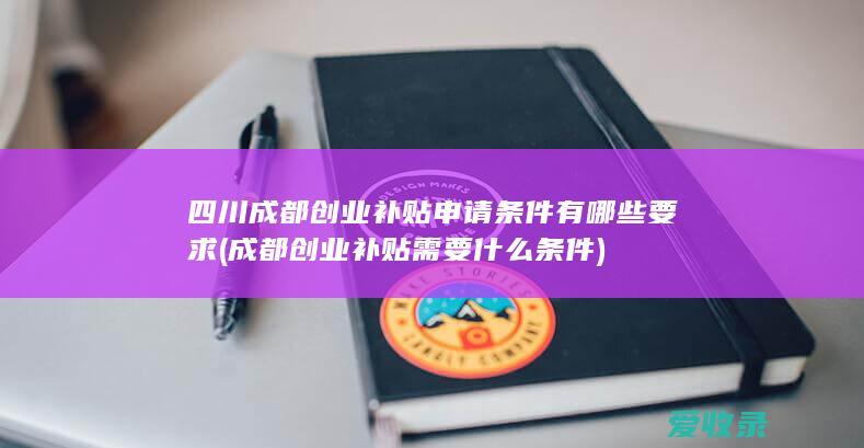 四川成都创业补贴申请条件有哪些要求(成都创业补贴需要什么条件)