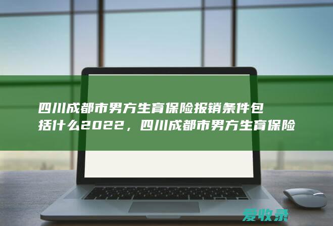 四川成都市男方生育保险报销条件包括什么2022，四川成都市男方生育保险报销条件的法律规定