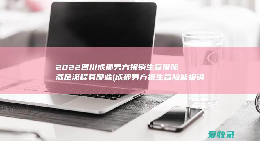 2022四川成都男方报销生育保险满足流程有哪些(成都男方报生育险能报销多少)