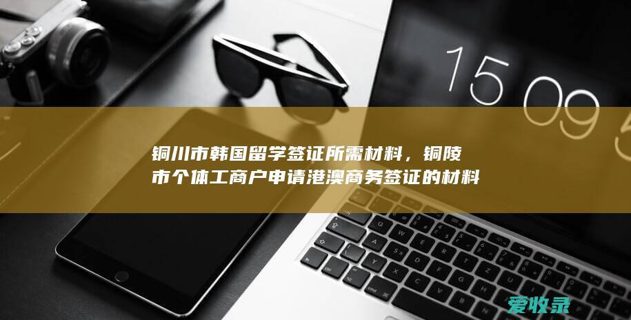 铜川市韩国留学签证所需材料，铜陵市个体工商户申请港澳商务签证的材料