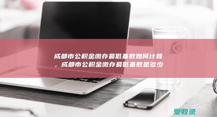 成都市公积金缴存最低基数如何计算，成都市公积金缴存最低基数是多少