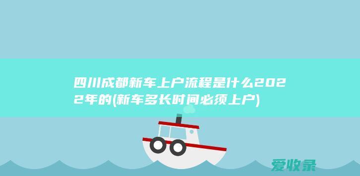 四川成都新车上户流程是什么2022年的(新车多长时间必须上户)