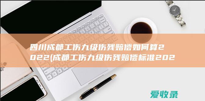 四川成都工伤九级伤残赔偿如何算2022(成都工伤九级伤残赔偿标准2020)