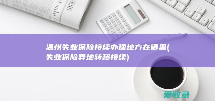 温州失业保险接续办理地方在哪里(失业保险异地转移接续)