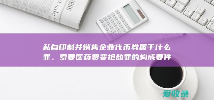 私自印制并销售企业代币券属于什么罪，索要医药费变抢劫罪的构成要件