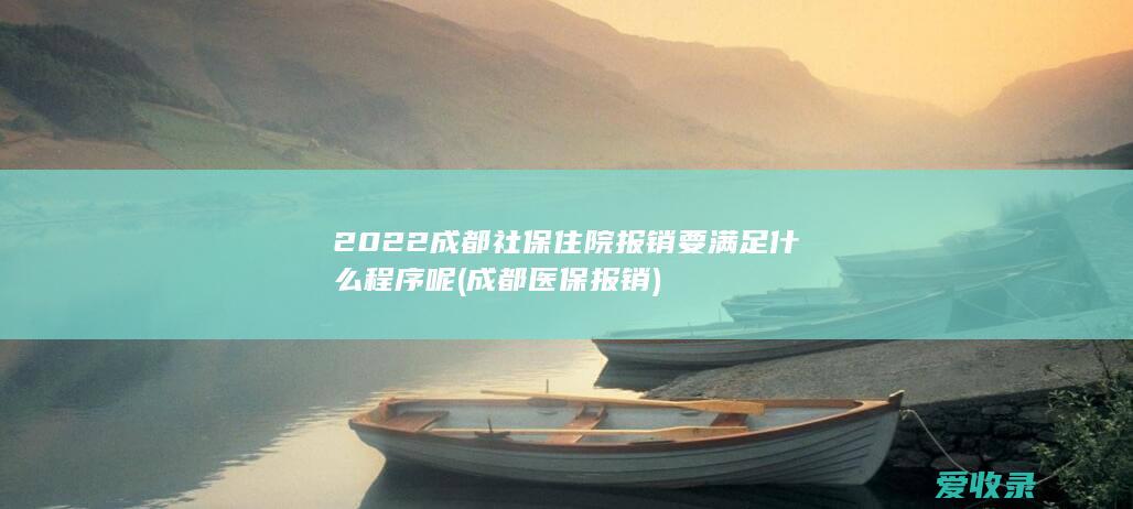 2022成都社保住院报销要满足什么程序呢(成都医保报销)