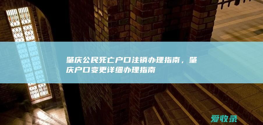 肇庆公民死亡户口注销办理指南，肇庆户口变更详细办理指南