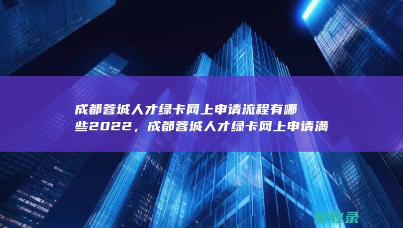 成都蓉城人才绿卡网上申请流程有哪些2022，成都蓉城人才绿卡网上申请满足流程有哪些