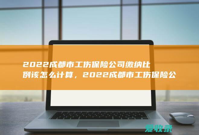 2022成都市工伤保险公司缴纳比例该怎么计算，2022成都市工伤保险公司缴纳比例如何计算