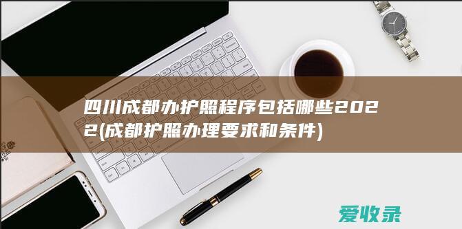 四川成都办护照程序包括哪些2022(成都护照办理要求和条件)