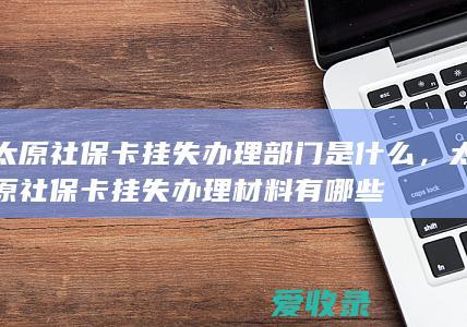 太原社保卡挂失办理部门是什么，太原社保卡挂失办理材料有哪些