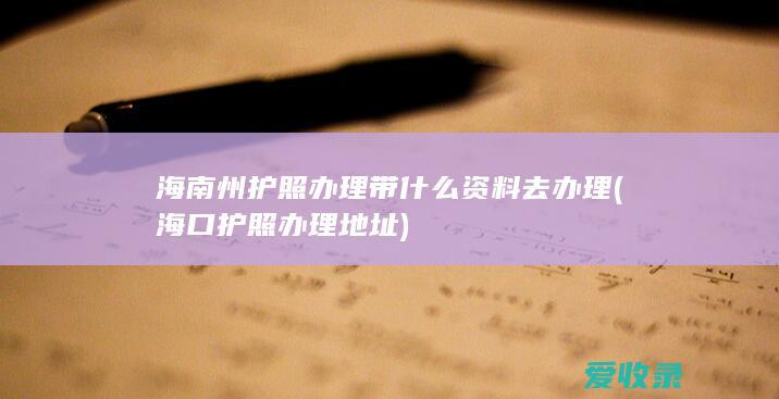 海南州护照办理带什么资料去办理(海口护照办理地址)