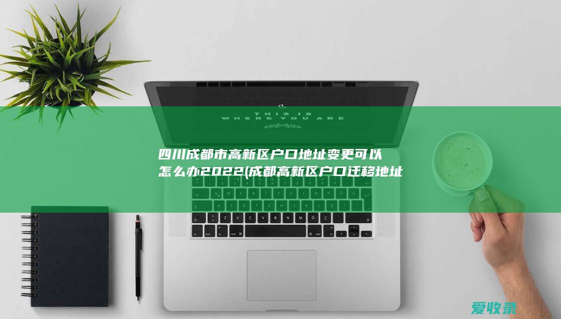 四川成都市高新区户口地址变更可以怎么办2022(成都高新区户口迁移地址)