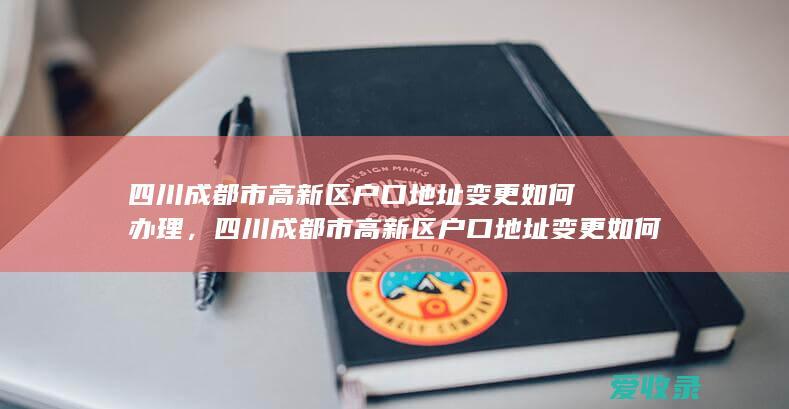 四川成都市高新区户口地址变更如何办理，四川成都市高新区户口地址变更如何办理2022