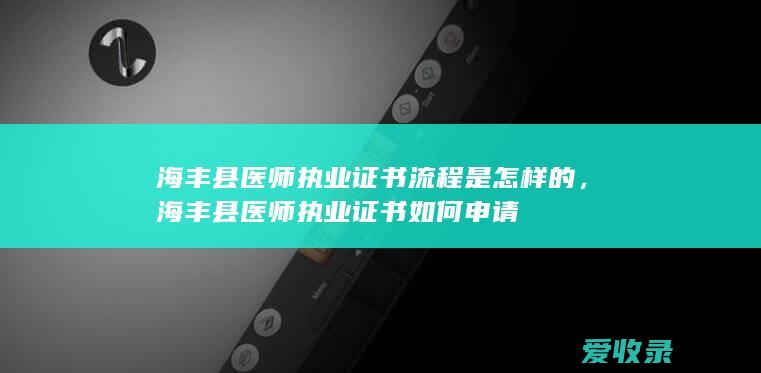 海丰县医师执业证书流程是怎样的，海丰县医师执业证书如何申请