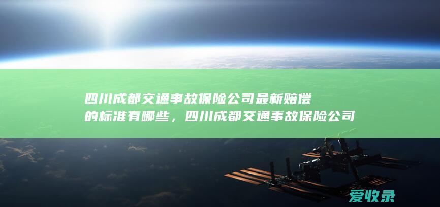 四川成都交通事故保险公司最新赔偿的标准有哪些，四川成都交通事故保险公司最新赔偿的标准有哪些2022