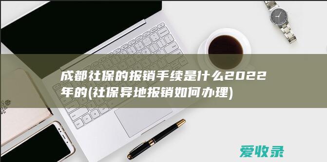 成都社保的报销手续是什么2022年的(社保异地报销如何办理)