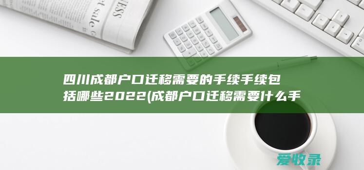 四川成都户口迁移需要的手续手续包括哪些2022(成都户口迁移需要什么手续)