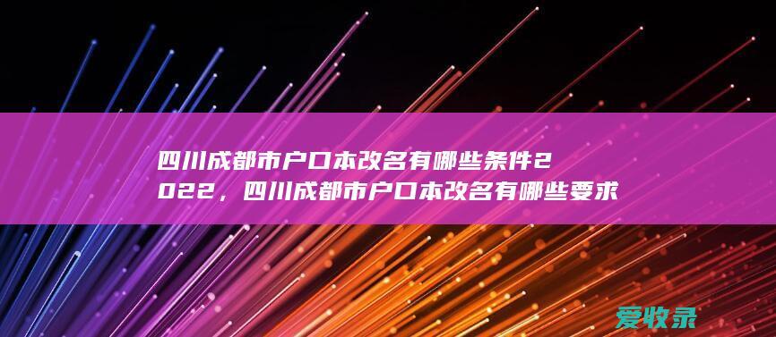 四川成都市户口本改名有哪些条件2022，四川成都市户口本改名有哪些要求2022