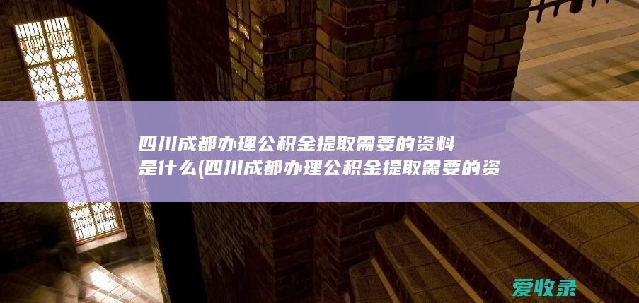 四川成都办理公积金提取需要的资料是什么(四川成都办理公积金提取需要的资料是什么)