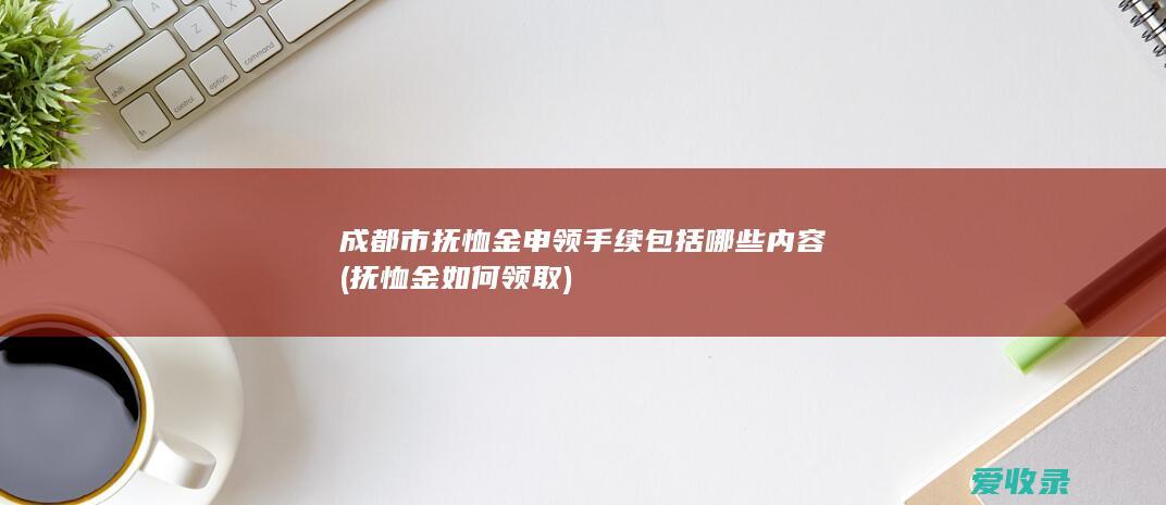 成都市抚恤金申领手续包括哪些内容(抚恤金如何领取)