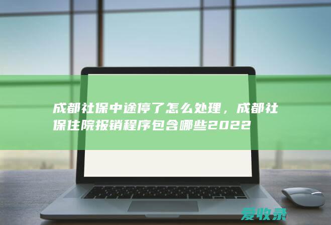 成都社保中途停了怎么处理，成都社保住院报销程序包含哪些2022