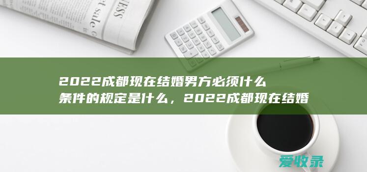 2022成都现在结婚男方必须什么条件的规定是什么，2022成都现在结婚男方必须什么有哪些条件