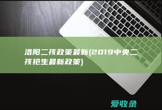 洛阳二孩政策最新(2019中央二孩抢生最新政策)