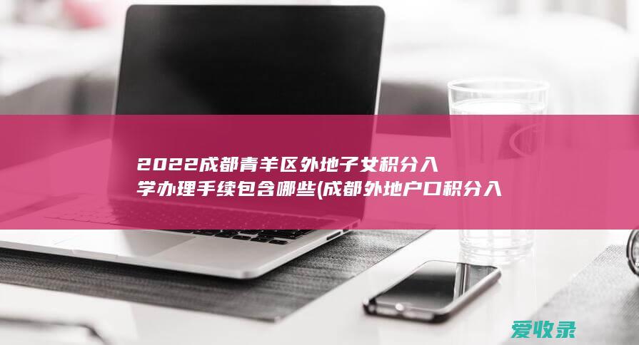 2022成都青羊区外地子女积分入学办理手续包含哪些(成都外地户口积分入学规定)